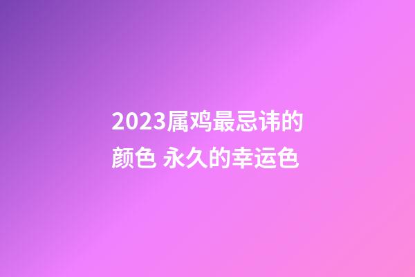 2023属鸡最忌讳的颜色 永久的幸运色